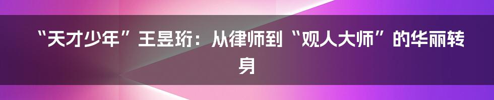 “天才少年”王昱珩:从律师到“观人大师”的华丽转身