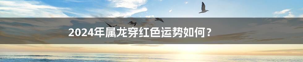 2024年属龙穿红色运势如何?