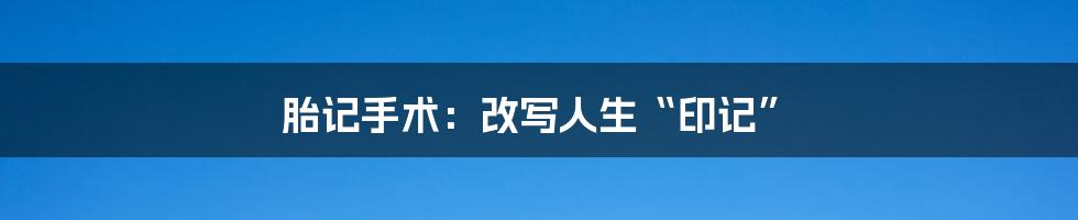 胎记手术：改写人生“印记”