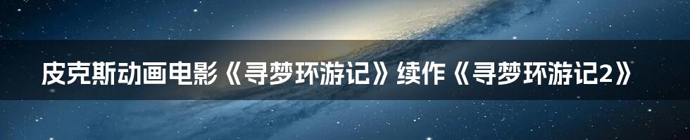 皮克斯动画电影《寻梦环游记》续作《寻梦环游记2》