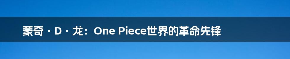蒙奇·D·龙:One Piece世界的革命先锋