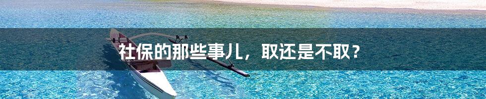 社保的那些事儿，取还是不取？