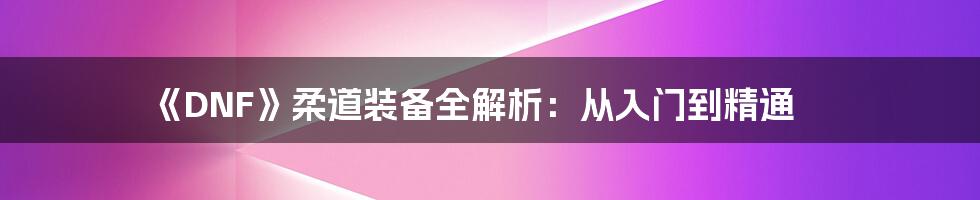 《DNF》柔道装备全解析:从入门到精通