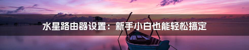 水星路由器设置:新手小白也能轻松搞定