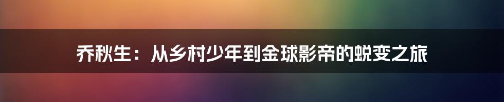 乔秋生:从乡村少年到金球影帝的蜕变之旅