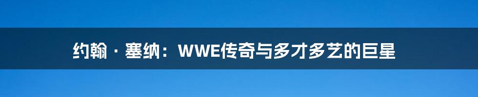 约翰·塞纳:WWE传奇与多才多艺的巨星