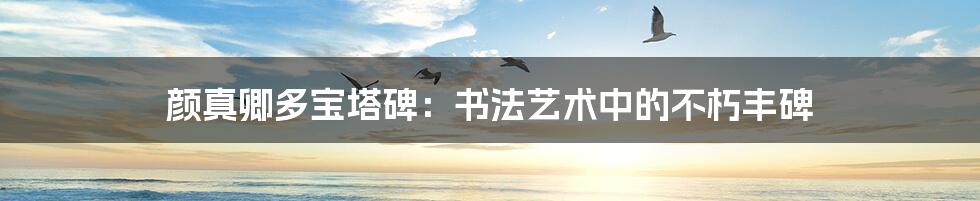 颜真卿多宝塔碑：书法艺术中的不朽丰碑