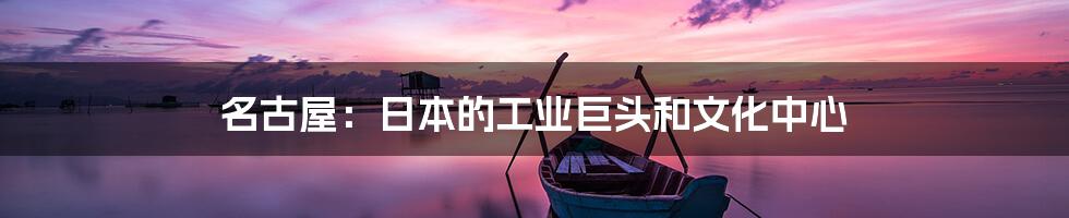 名古屋:日本的工业巨头和文化中心