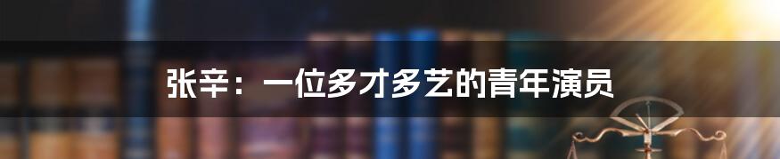 张辛:一位多才多艺的青年演员