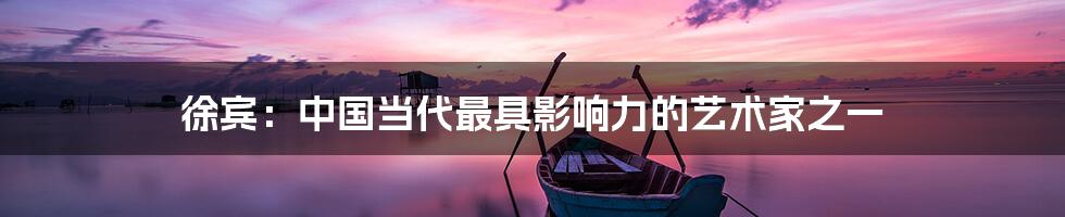 徐宾:中国当代最具影响力的艺术家之一