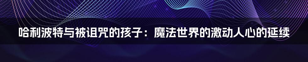哈利波特与被诅咒的孩子:魔法世界的激动人心的延续