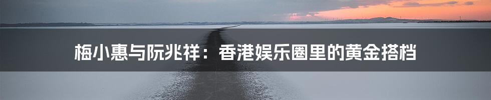 梅小惠与阮兆祥：香港娱乐圈里的黄金搭档