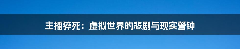 主播猝死:虚拟世界的悲剧与现实警钟