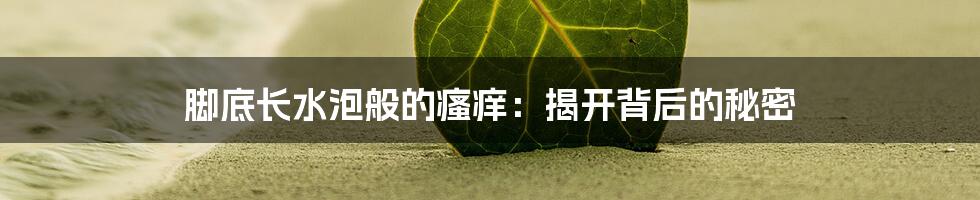 脚底长水泡般的瘙痒：揭开背后的秘密