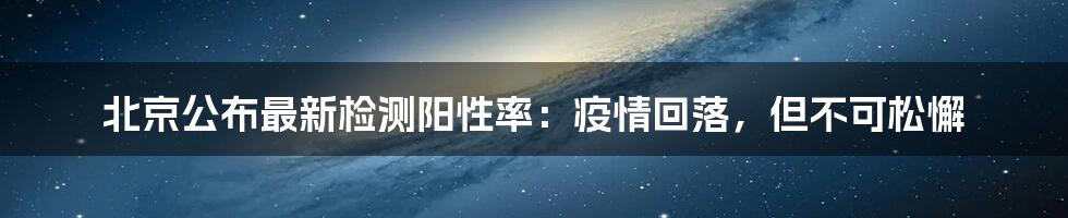北京公布最新检测阳性率:疫情回落,但不可松懈