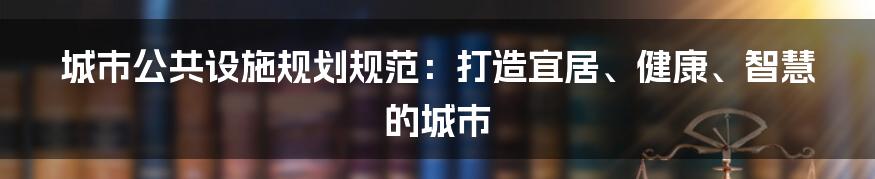 城市公共设施规划规范：打造宜居、健康、智慧的城市