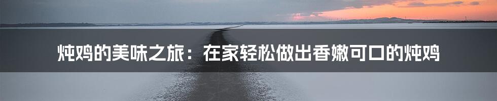 炖鸡的美味之旅:在家轻松做出香嫩可口的炖鸡