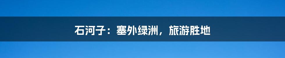 石河子：塞外绿洲，旅游胜地