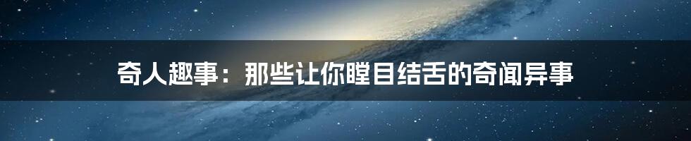 奇人趣事:那些让你瞠目结舌的奇闻异事