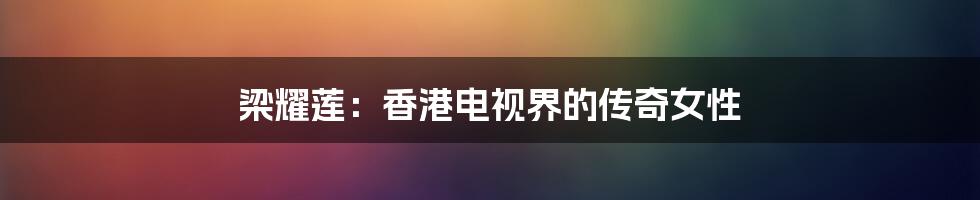梁耀莲:香港电视界的传奇女性