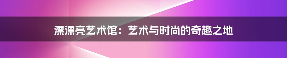 漂漂亮艺术馆:艺术与时尚的奇趣之地