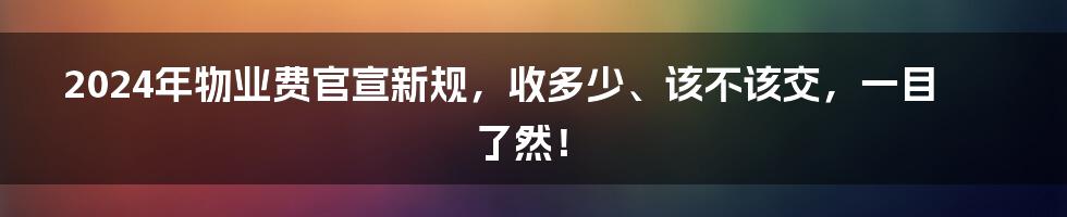 2024年物业费官宣新规，收多少、该不该交，一目了然！