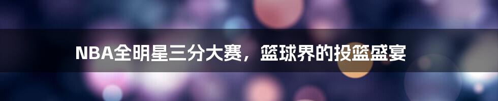 NBA全明星三分大赛,篮球界的投篮盛宴
