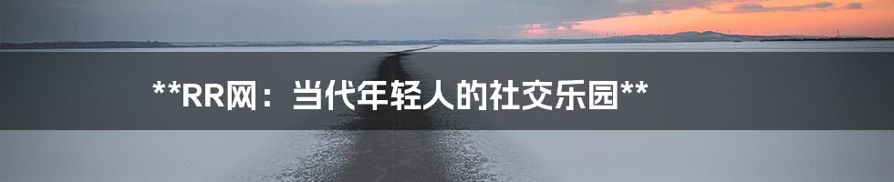 **RR网:当代年轻人的社交乐园**