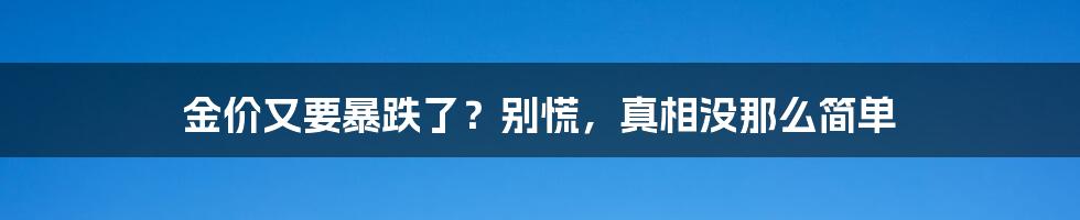 金价又要暴跌了？别慌，真相没那么简单