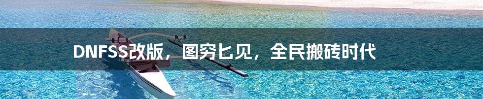 DNFSS改版，图穷匕见，全民搬砖时代