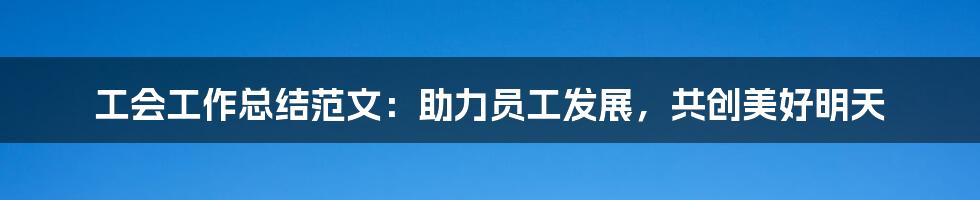 工会工作总结范文:助力员工发展,共创美好明天
