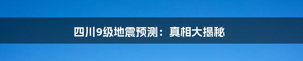 四川9级地震预测:真相大揭秘