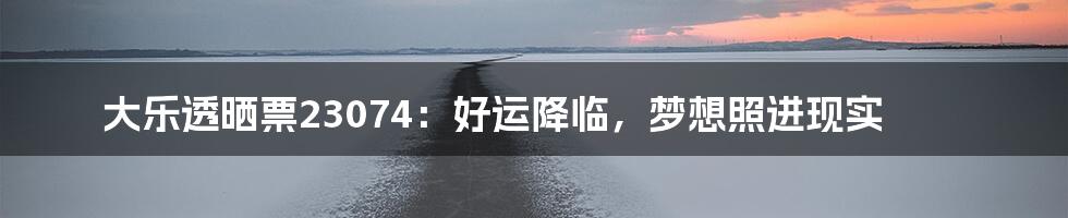 大乐透晒票23074:好运降临,梦想照进现实