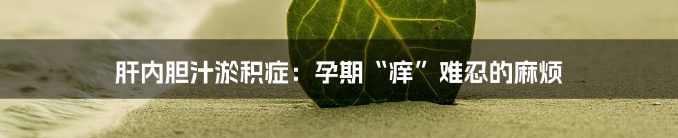 肝内胆汁淤积症:孕期“痒”难忍的麻烦