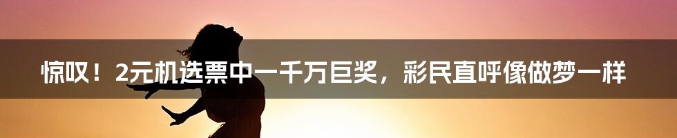 惊叹！2元机选票中一千万巨奖，彩民直呼像做梦一样