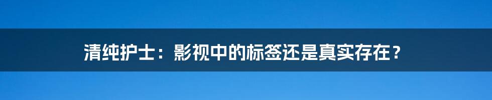 清纯护士:影视中的标签还是真实存在?
