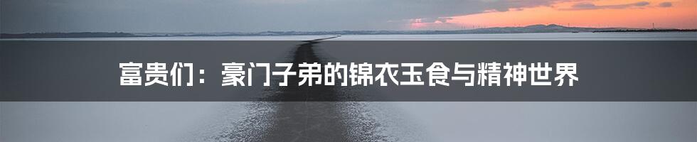 富贵们:豪门子弟的锦衣玉食与精神世界