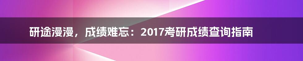 研途漫漫，成绩难忘：2017考研成绩查询指南
