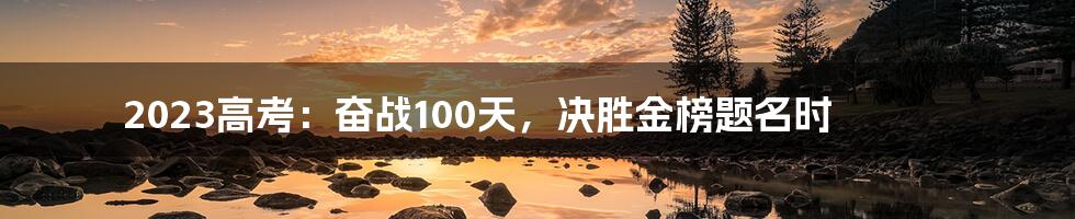 2023高考:奋战100天,决胜金榜题名时