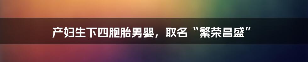 产妇生下四胞胎男婴,取名“繁荣昌盛”