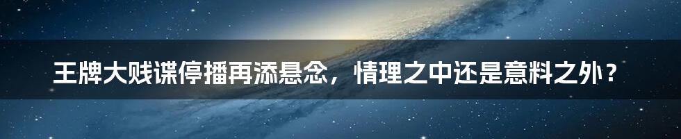 王牌大贱谍停播再添悬念,情理之中还是意料之外?