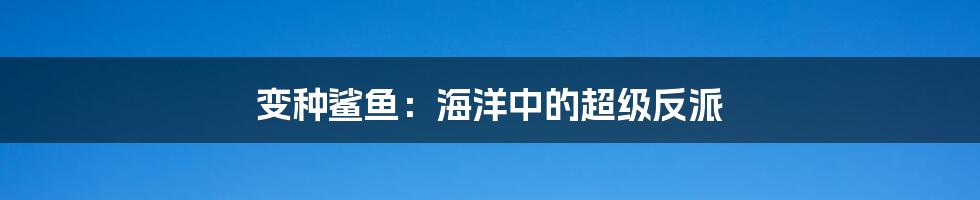 变种鲨鱼:海洋中的超级反派