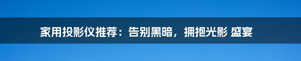 家用投影仪推荐:告别黑暗,拥抱光影 盛宴