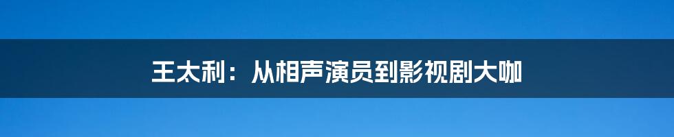 王太利:从相声演员到影视剧大咖