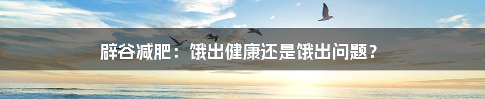 辟谷减肥:饿出健康还是饿出问题?