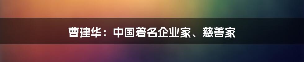 曹建华:中国著名企业家、慈善家