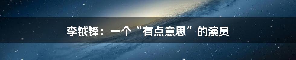 李钺锋:一个“有点意思”的演员