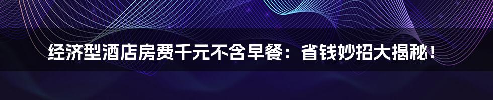 经济型酒店房费千元不含早餐:省钱妙招大揭秘!