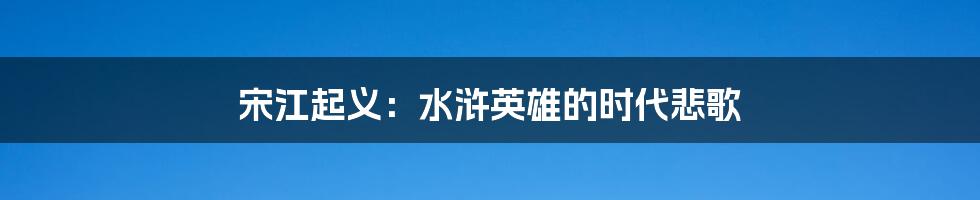 宋江起义:水浒英雄的时代悲歌