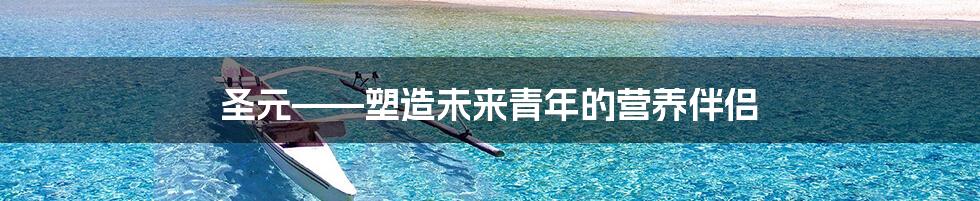 圣元——塑造未来青年的营养伴侣